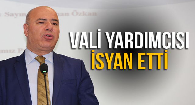 VALİ YARDIMCISI İSYAN ETTİ