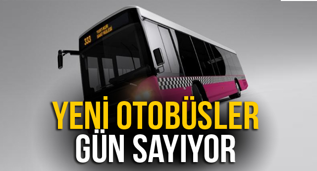 YENİ OTOBÜSLER GÜN SAYIYOR