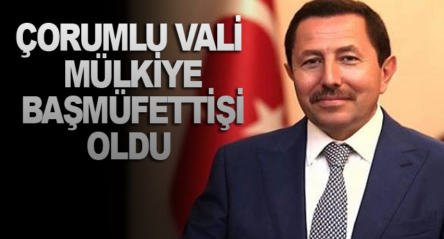 ÇORUMLU VALİ MÜLKİYE BAŞMÜFETTİŞİ OLDU